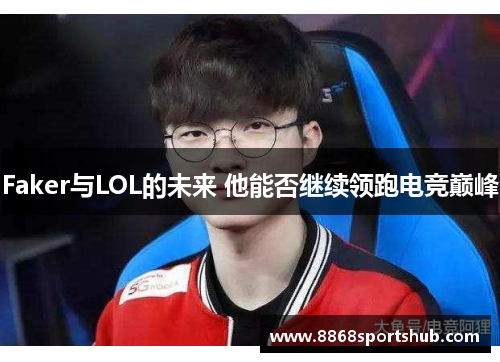 Faker与LOL的未来 他能否继续领跑电竞巅峰