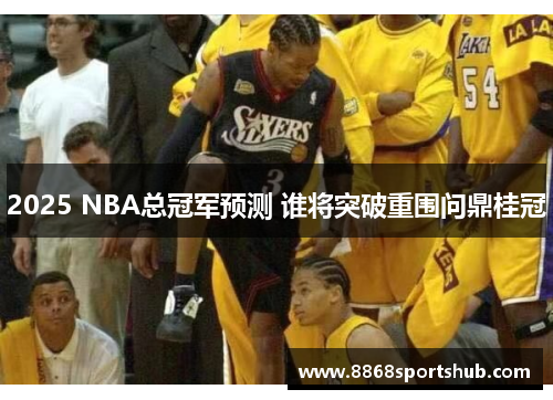 2025 NBA总冠军预测 谁将突破重围问鼎桂冠