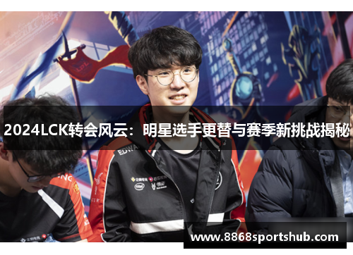 2024LCK转会风云：明星选手更替与赛季新挑战揭秘