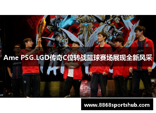 Ame PSG.LGD传奇C位转战篮球赛场展现全新风采