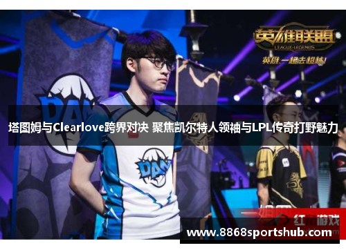 塔图姆与Clearlove跨界对决 聚焦凯尔特人领袖与LPL传奇打野魅力