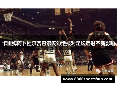 卡里姆阿卜杜尔贾巴尔天勾绝技对足坛远射革新影响