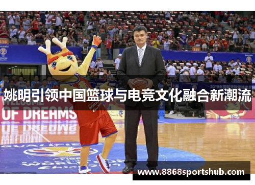 姚明引领中国篮球与电竞文化融合新潮流