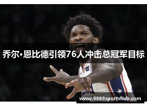 乔尔·恩比德引领76人冲击总冠军目标