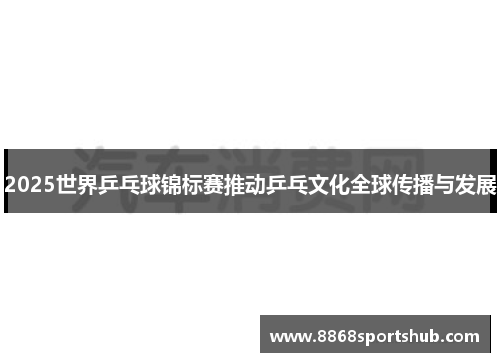 2025世界乒乓球锦标赛推动乒乓文化全球传播与发展