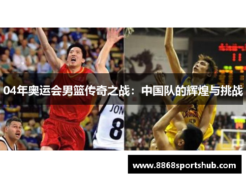 04年奥运会男篮传奇之战：中国队的辉煌与挑战